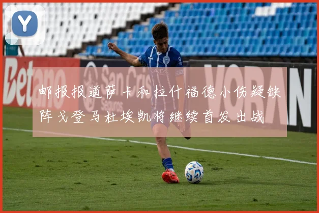 邮报报道萨卡和拉什福德小伤疑缺阵戈登马杜埃凯将继续首发出战