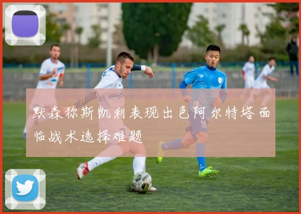 默森称斯凯利表现出色阿尔特塔面临战术选择难题