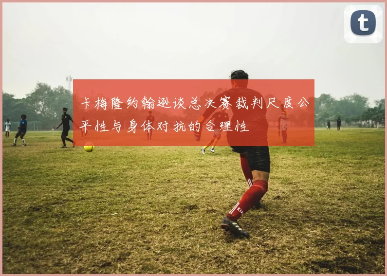 卡梅隆约翰逊谈总决赛裁判尺度公平性与身体对抗的合理性