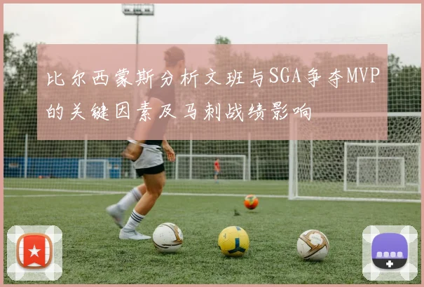 比尔西蒙斯分析文班与SGA争夺MVP的关键因素及马刺战绩影响