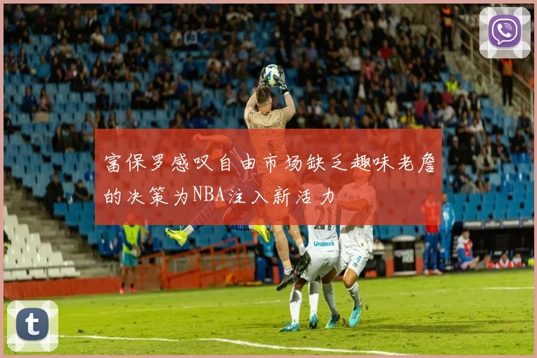 富保罗感叹自由市场缺乏趣味老詹的决策为NBA注入新活力