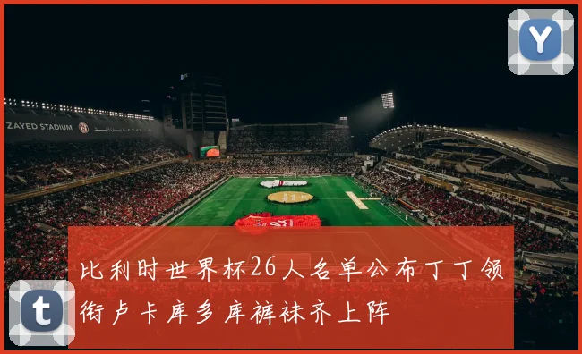 比利时世界杯26人名单公布丁丁领衔卢卡库多库裤袜齐上阵