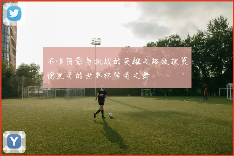 不惧阴影与挑战的英雄之路致敬莫德里奇的世界杯传奇之舞