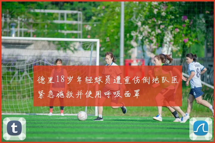 德里18岁年轻球员遭重伤倒地队医紧急施救并使用呼吸面罩