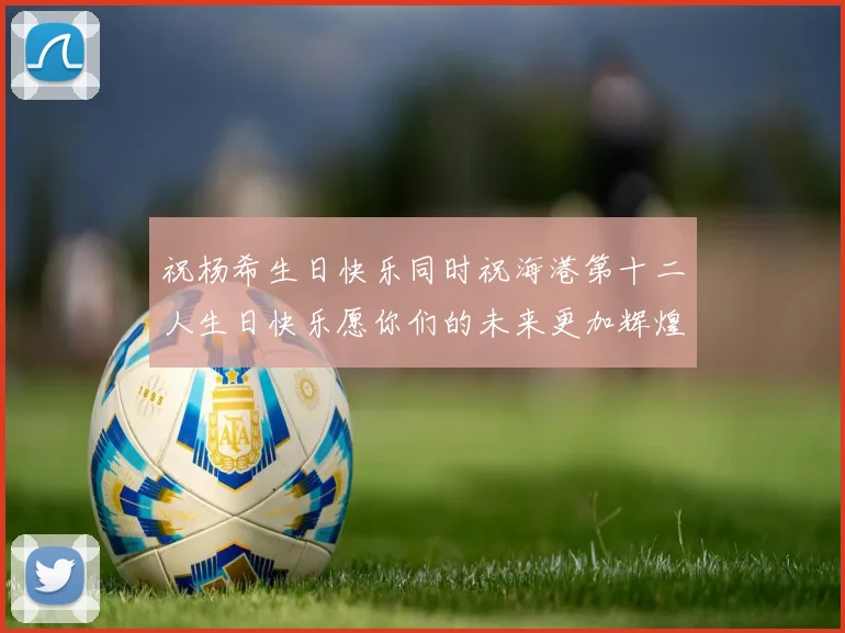 祝杨希生日快乐同时祝海港第十二人生日快乐愿你们的未来更加辉煌绚烂