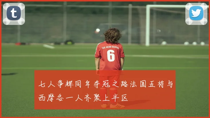 七人争辉同年夺冠之路法国五将与西摩各一人齐聚上半区