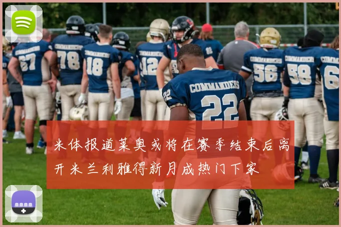 米体报道莱奥或将在赛季结束后离开米兰利雅得新月成热门下家