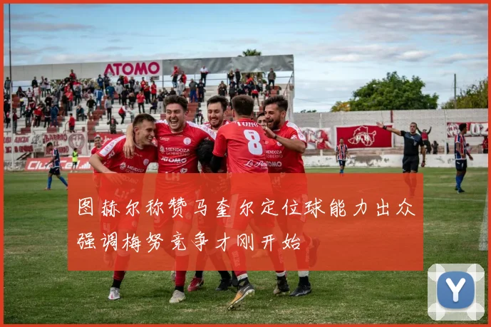 图赫尔称赞马奎尔定位球能力出众强调梅努竞争才刚开始