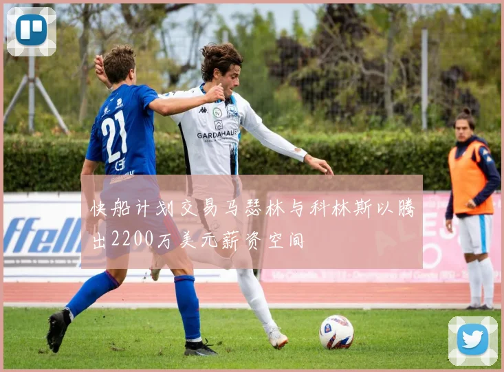快船计划交易马瑟林与科林斯以腾出2200万美元薪资空间