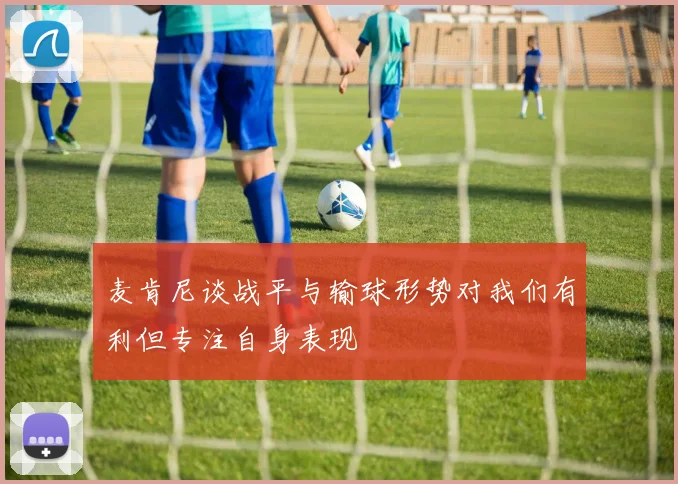 麦肯尼谈战平与输球形势对我们有利但专注自身表现
