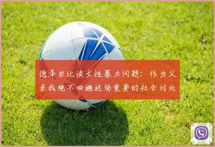 德泽尔比谈女性暴力问题：作为父亲我绝不回避这场重要的社会讨论