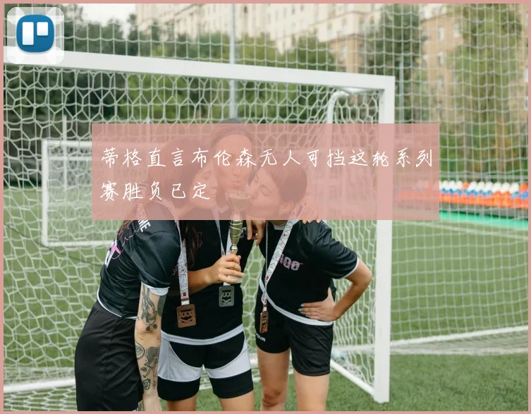 蒂格直言布伦森无人可挡这轮系列赛胜负已定