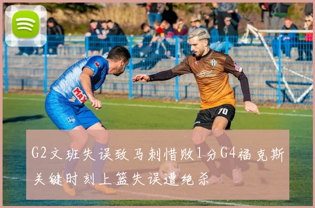 G2文班失误致马刺惜败1分G4福克斯关键时刻上篮失误遭绝杀