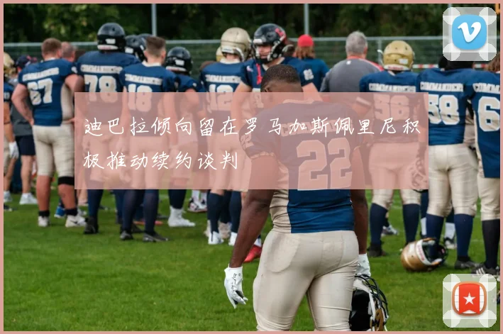 迪巴拉倾向留在罗马加斯佩里尼积极推动续约谈判