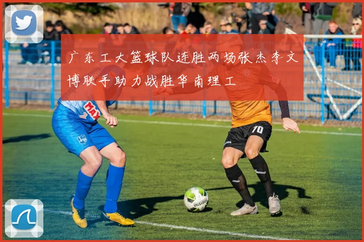 广东工大篮球队连胜两场张杰李文博联手助力战胜华南理工