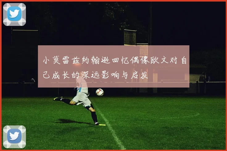 小莫雷兹约翰逊回忆偶像欧文对自己成长的深远影响与启发