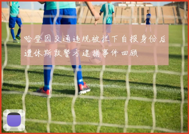 哈登因交通违规被拦下自报身份后遭休斯敦警方逮捕事件回顾