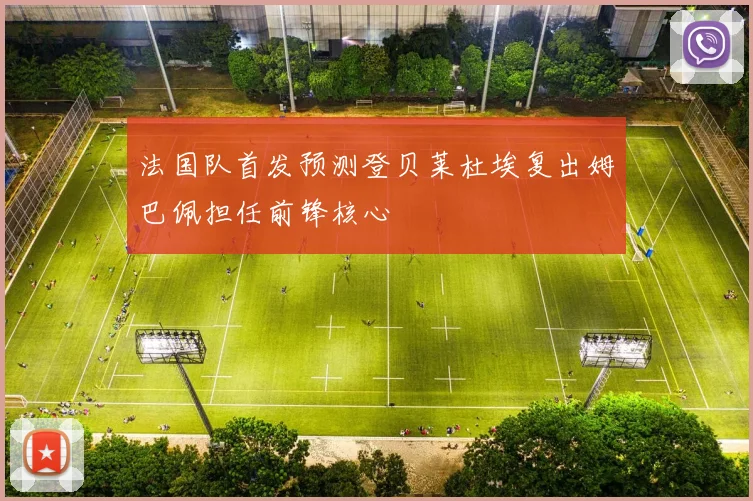 法国队首发预测登贝莱杜埃复出姆巴佩担任前锋核心