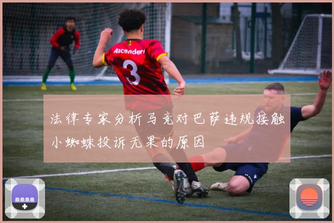 法律专家分析马竞对巴萨违规接触小蜘蛛投诉无果的原因