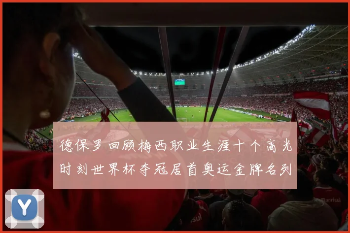 德保罗回顾梅西职业生涯十个高光时刻世界杯夺冠居首奥运金牌名列第四