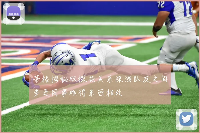 蒂格揭秘双探花关系深浅队友之间多是同事难得亲密相处