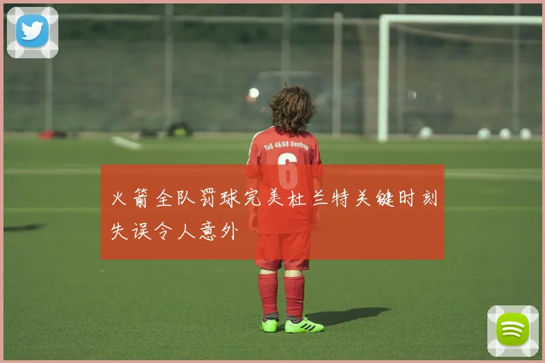 火箭全队罚球完美杜兰特关键时刻失误令人意外