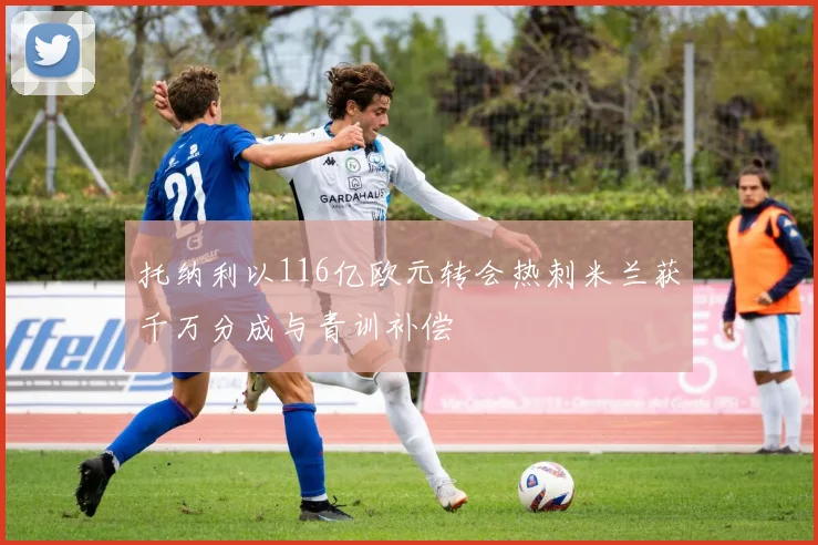 托纳利以116亿欧元转会热刺米兰获千万分成与青训补偿