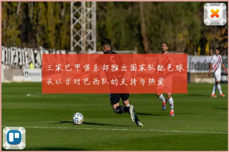 三家巴甲俱乐部推出国家队配色球衣以示对巴西队的支持与热爱