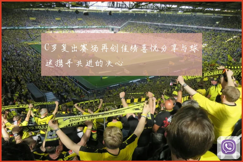C罗复出赛场再创佳绩喜悦分享与球迷携手共进的决心