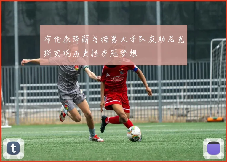 布伦森降薪与招募大学队友助尼克斯实现历史性夺冠梦想