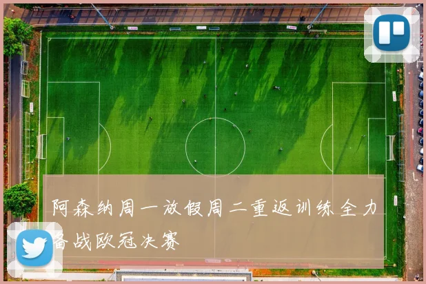 阿森纳周一放假周二重返训练全力备战欧冠决赛