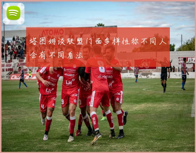 塔图姆谈联盟门面多样性称不同人会有不同看法