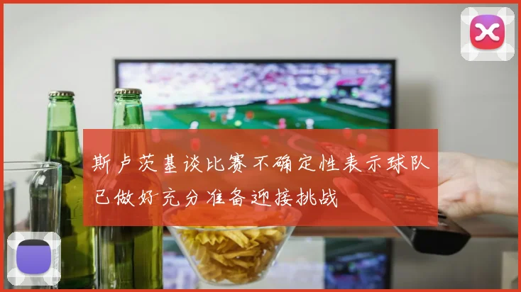斯卢茨基谈比赛不确定性表示球队已做好充分准备迎接挑战
