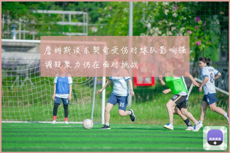 詹姆斯谈东契奇受伤对球队影响强调凝聚力仍在面对挑战