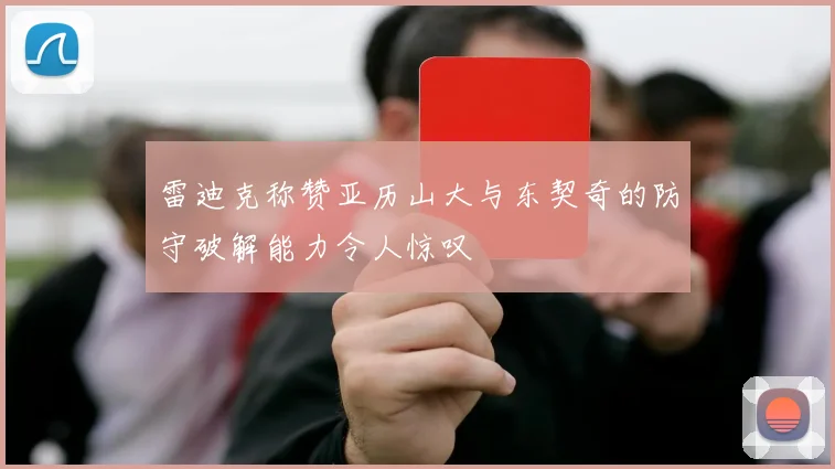 雷迪克称赞亚历山大与东契奇的防守破解能力令人惊叹