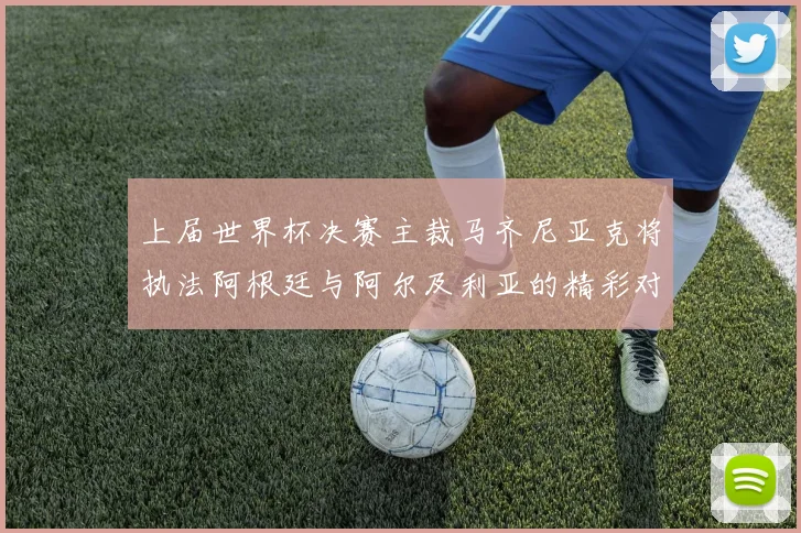 上届世界杯决赛主裁马齐尼亚克将执法阿根廷与阿尔及利亚的精彩对决